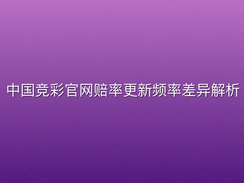 中国竞彩官网赔率更新频率差异解析