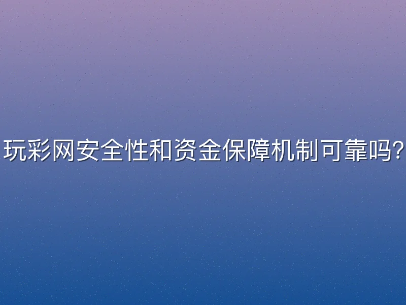 玩彩网安全性和资金保障机制可靠吗？