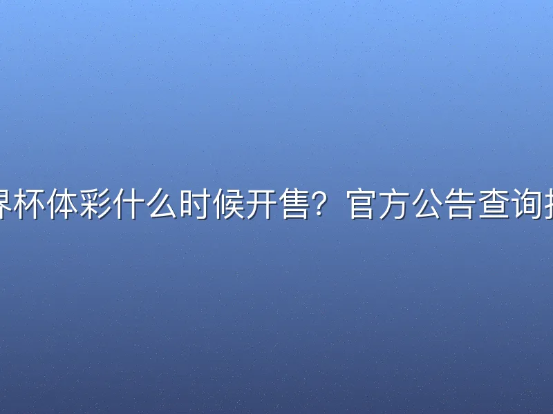 世界杯体彩什么时候开售？官方公告查询指南